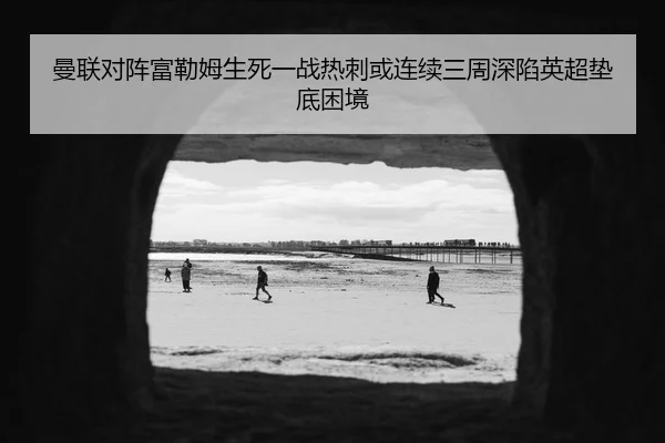 曼联对阵富勒姆生死一战热刺或连续三周深陷英超垫底困境 - LEYU