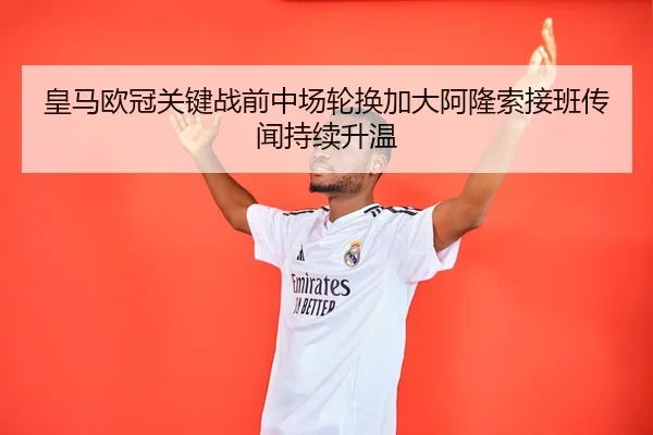 皇马欧冠关键战前中场轮换加大阿隆索接班传闻持续升温 - LEYU