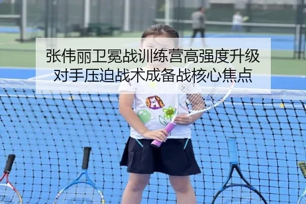 张伟丽卫冕战训练营高强度升级 对手压迫战术成备战核心焦点 - LEYU
